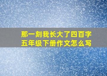 那一刻我长大了四百字五年级下册作文怎么写