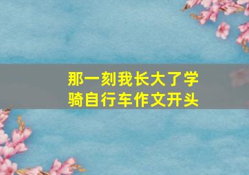 那一刻我长大了学骑自行车作文开头