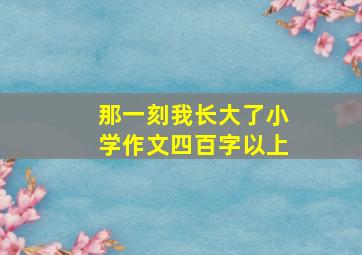 那一刻我长大了小学作文四百字以上