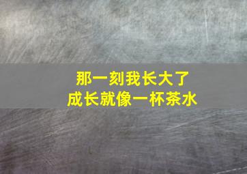 那一刻我长大了成长就像一杯茶水