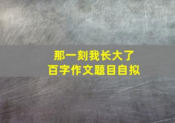 那一刻我长大了百字作文题目自拟