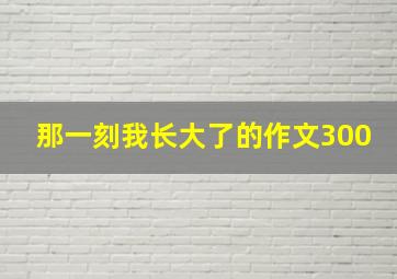 那一刻我长大了的作文300