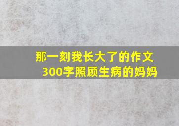 那一刻我长大了的作文300字照顾生病的妈妈