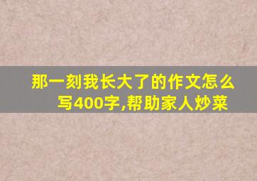 那一刻我长大了的作文怎么写400字,帮助家人炒菜