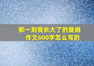 那一刻我长大了的提纲作文600字怎么写的