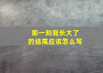 那一刻我长大了的结尾应该怎么写