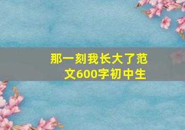 那一刻我长大了范文600字初中生