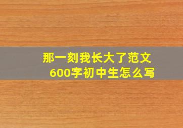 那一刻我长大了范文600字初中生怎么写