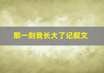 那一刻我长大了记叙文