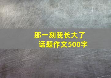 那一刻我长大了话题作文500字