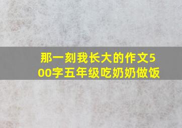 那一刻我长大的作文500字五年级吃奶奶做饭