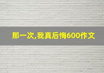 那一次,我真后悔600作文