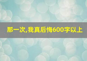 那一次,我真后悔600字以上