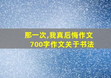 那一次,我真后悔作文700字作文关于书法