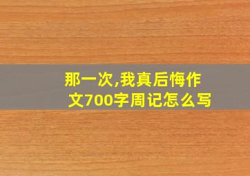 那一次,我真后悔作文700字周记怎么写