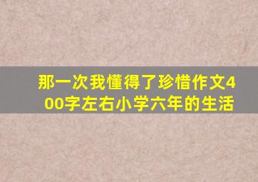 那一次我懂得了珍惜作文400字左右小学六年的生活