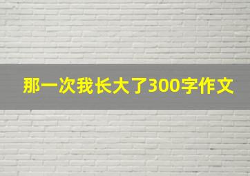 那一次我长大了300字作文