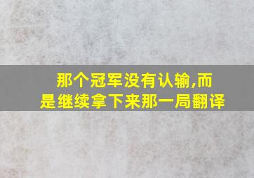 那个冠军没有认输,而是继续拿下来那一局翻译