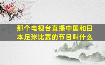 那个电视台直播中国和日本足球比赛的节目叫什么