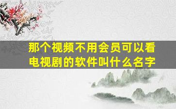 那个视频不用会员可以看电视剧的软件叫什么名字