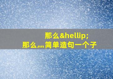 那么…那么灬简单造句一个子