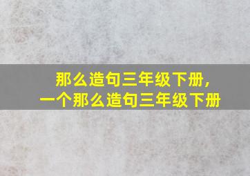 那么造句三年级下册,一个那么造句三年级下册