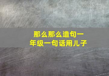 那么那么造句一年级一句话用儿子