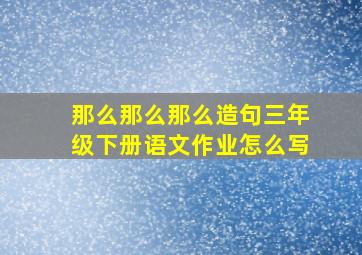 那么那么那么造句三年级下册语文作业怎么写