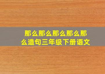 那么那么那么那么那么造句三年级下册语文