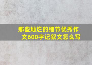 那些灿烂的细节优秀作文600字记叙文怎么写