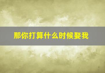 那你打算什么时候娶我