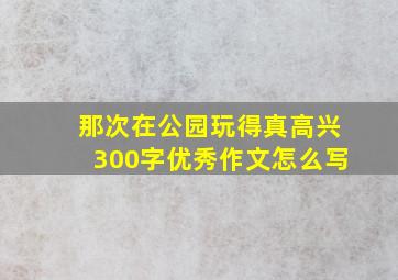 那次在公园玩得真高兴300字优秀作文怎么写