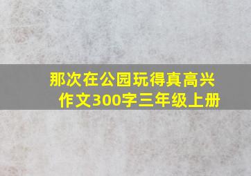 那次在公园玩得真高兴作文300字三年级上册