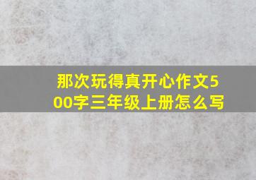 那次玩得真开心作文500字三年级上册怎么写