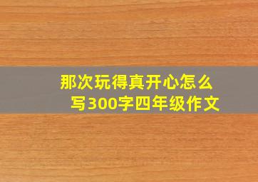 那次玩得真开心怎么写300字四年级作文