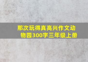 那次玩得真高兴作文动物园300字三年级上册