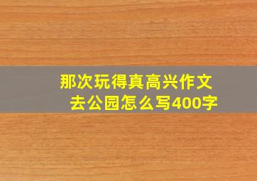 那次玩得真高兴作文去公园怎么写400字