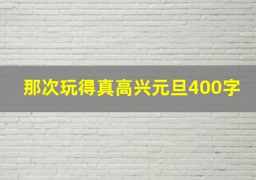 那次玩得真高兴元旦400字