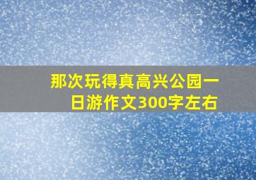 那次玩得真高兴公园一日游作文300字左右