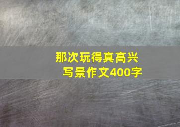 那次玩得真高兴写景作文400字