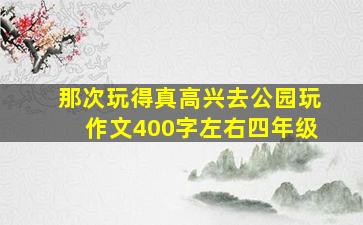 那次玩得真高兴去公园玩作文400字左右四年级