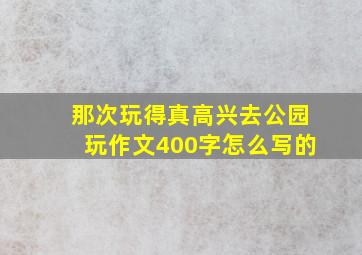 那次玩得真高兴去公园玩作文400字怎么写的