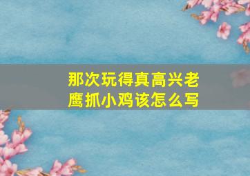 那次玩得真高兴老鹰抓小鸡该怎么写