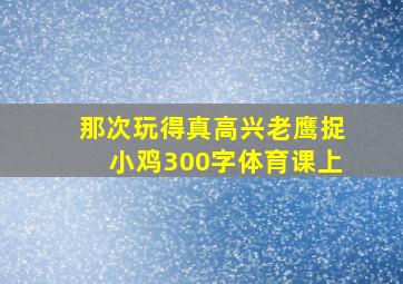 那次玩得真高兴老鹰捉小鸡300字体育课上