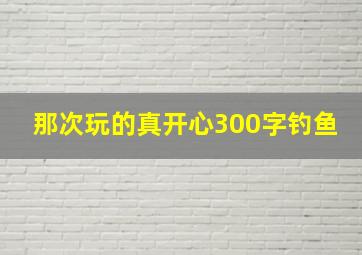 那次玩的真开心300字钓鱼