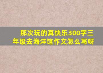 那次玩的真快乐300字三年级去海洋馆作文怎么写呀