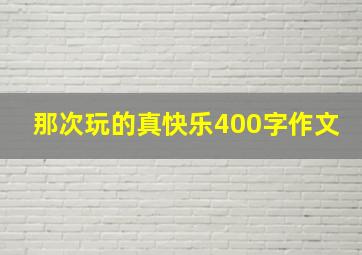 那次玩的真快乐400字作文