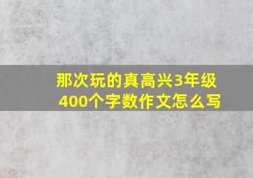 那次玩的真高兴3年级400个字数作文怎么写