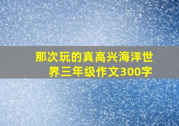 那次玩的真高兴海洋世界三年级作文300字