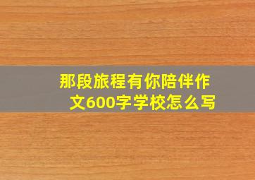 那段旅程有你陪伴作文600字学校怎么写